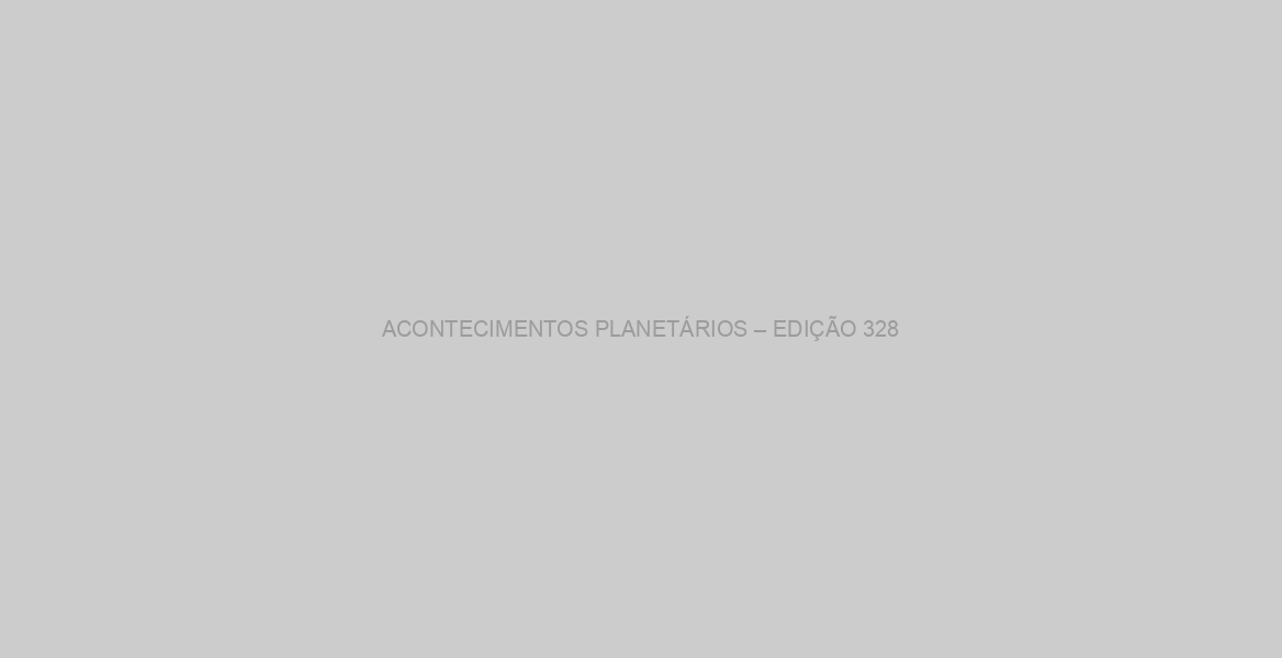 ACONTECIMENTOS PLANETÁRIOS – EDIÇÃO 328